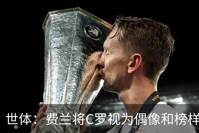 世体：费兰将C罗视为偶像和榜样，他终结了后者的世界杯生涯